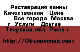 Реставрация ванны Качественная › Цена ­ 3 333 - Все города, Москва г. Услуги » Другие   . Тверская обл.,Ржев г.